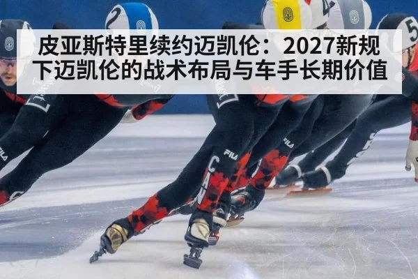 皮亚斯特里续约迈凯伦：2027新规下迈凯伦的战术布局与车手长期价值