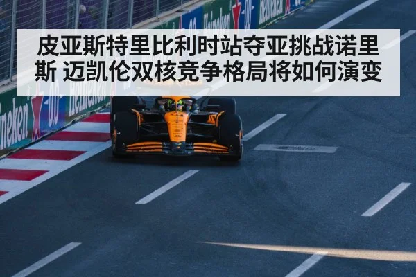 皮亚斯特里比利时站夺亚挑战诺里斯 迈凯伦双核竞争格局将如何演变