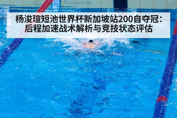 杨浚瑄短池世界杯新加坡站200自夺冠：后程加速战术解析与竞技状态评估