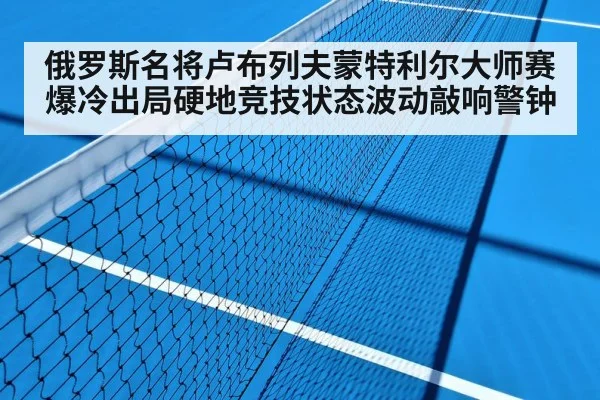 俄罗斯名将卢布列夫蒙特利尔大师赛爆冷出局硬地竞技状态波动敲响警钟