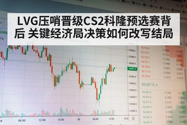 LVG压哨晋级CS2科隆预选赛背后 关键经济局决策如何改写结局