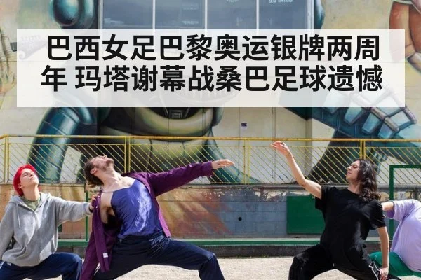 巴西女足巴黎奥运银牌两周年 玛塔谢幕战桑巴足球遗憾