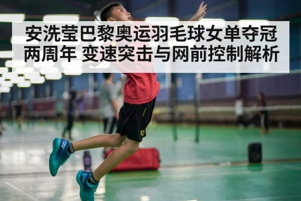 安洗莹巴黎奥运羽毛球女单夺冠两周年 变速突击与网前控制解析