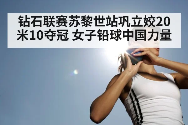 钻石联赛苏黎世站巩立姣20米10夺冠 女子铅球中国力量