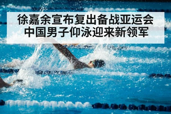 徐嘉余宣布复出备战亚运会 中国男子仰泳迎来新领军
