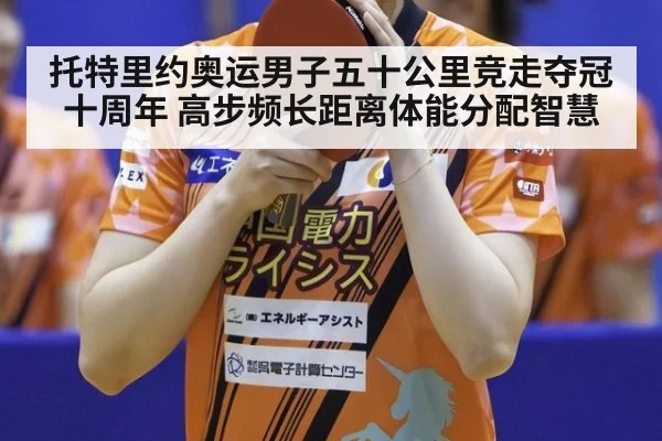 托特里约奥运男子五十公里竞走夺冠十周年 高步频长距离体能分配智慧