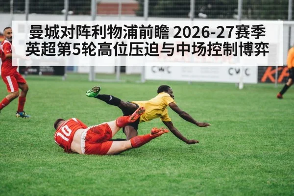 曼城对阵利物浦前瞻 2026-27赛季英超第5轮高位压迫与中场控制博弈 - hth