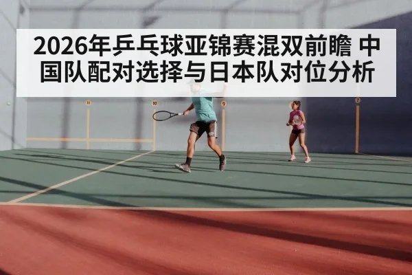 2026年乒乓球亚锦赛混双前瞻 中国队配对选择与日本队对位分析 | hth